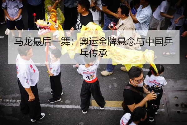 马龙最后一舞：奥运金牌悬念与中国乒乓传承
